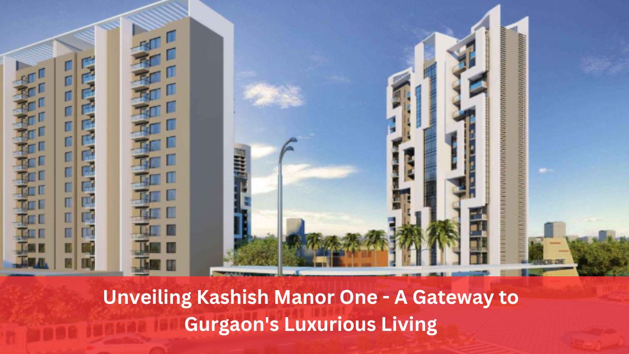 Unveiling Kashish Manor One - A Gateway to Gurgaon's Luxurious Living